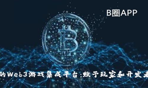 打造一个全面的Web3游戏集成平台：赋予玩家和开发者更多的可能性