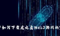 安卓用户如何下载龙之岛Web3游戏的完整指南