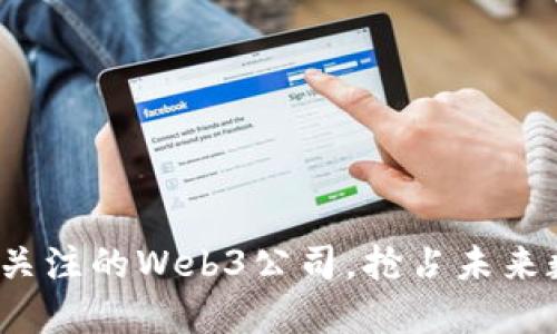 2023年值得关注的Web3公司，抢占未来数字经济先机