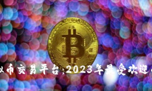 国内主流虚拟币交易平台：2023年最受欢迎的选择与比较