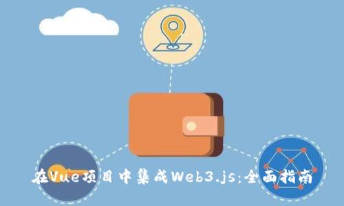 在Vue项目中集成Web3.js：全面指南