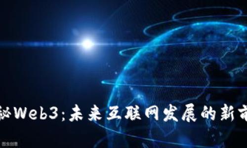 探秘Web3：未来互联网发展的新前沿