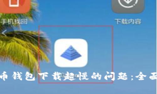 : 解决比特币钱包下载超慢的问题：全面分析与技巧