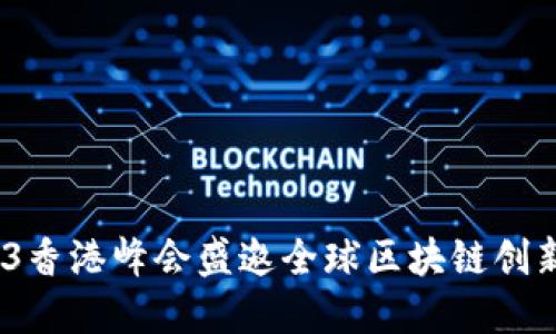 2023年Web3香港峰会盛邀全球区块链创新者共聚盛会