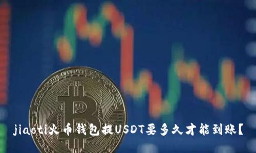 jiaoti火币钱包提USDT要多久才能到账？