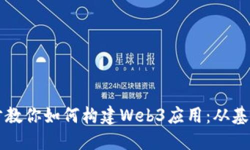 一步一步教你如何构建Web3应用：从基础到实践